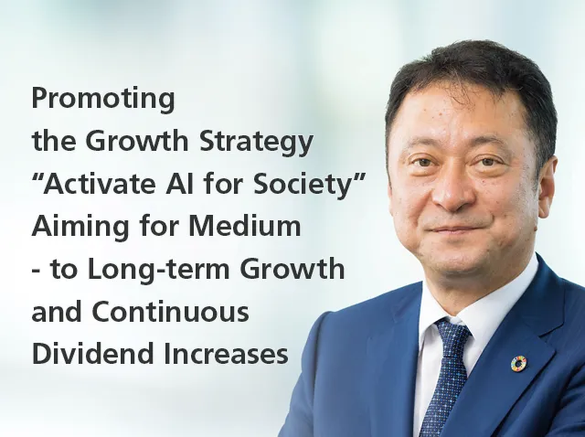 Promoting the Growth Strategy “Activate AI for Society”, Aiming for Medium- to Long-term Growth and Continuous Dividend Increases