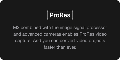 M2 combined with the image signal processor and advanced cameras enables ProRes video capture. And you can convert video projects faster than ever.