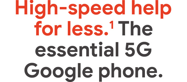 High-speed help  for less.1 The essential  5G Google phone. 