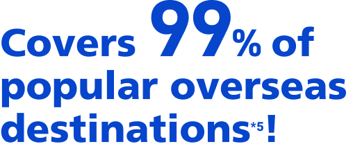 Covers 99% of popular overseas destinations*5!