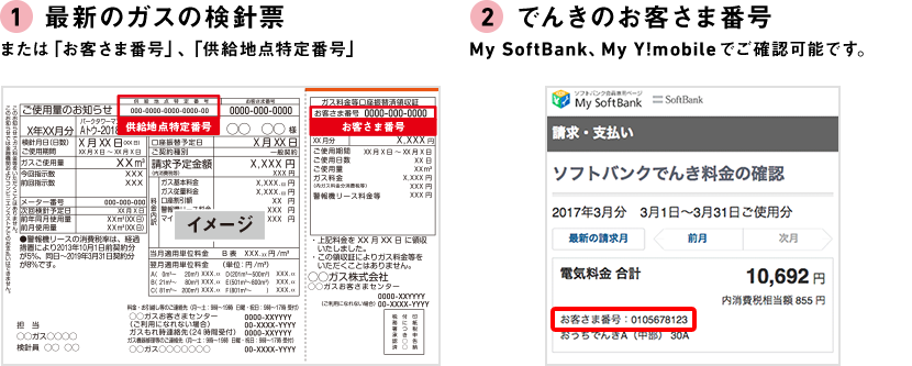 ①最新のガスの検針票 または「お客さま番号」、「供給地点特定番号」 ②でんきのお客さま番号 My SoftBank、My Y!mobileでご確認可能です。