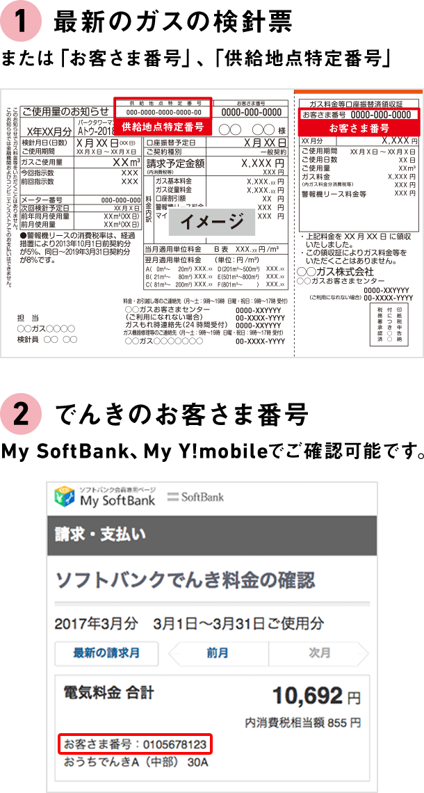 ①最新のガスの検針票 または「お客さま番号」、「供給地点特定番号」 ②でんきのお客さま番号 My SoftBank、My Y!mobileでご確認可能です。