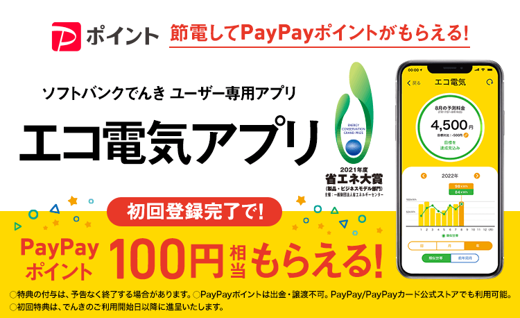 節電してPayPayポイントがもらえる！ソフトバンクでんき ユーザー専用アプリ エコ電気アプリ 初回登録完了で！PayPayポイント100円相当もらえる！○特典の付与は、予告なく終了する場合があります。○PayPayポイントは出金・譲渡不可。PayPay/PayPayカード公式ストアでも利用可能。○初回特典は、でんきのご利用開始日以降に進呈いたします。