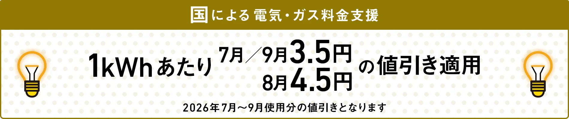 国による電気・ガス料金支援 1kWhあたり7月/9月3.5円 8月4.5円の値引き適用 2026年7月～9月使用分の値引きとなります