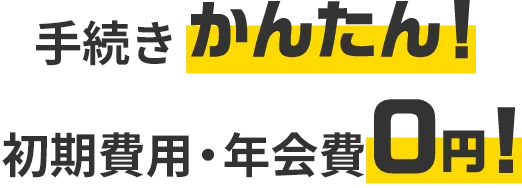 手続きかんたん！ 初期費用・年会費0円！