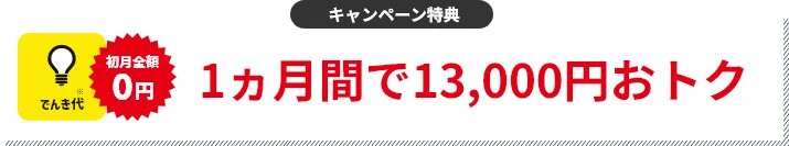 キャンペーン特典 でんき代1ヵ月分割引 1ヵ月間で13,000円おトク