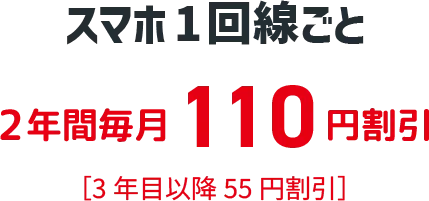 スマホ1回線ごと ２年間毎月１１０円割引 ［３年目以降５５円割引］