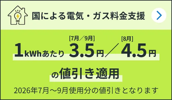 国による電気・ガス料金支援 1kWhあたり7月/9月3.5円 8月4.5円の値引き適用 2026年7月～9月使用分の値引きとなります