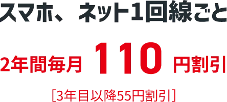 スマホ、ネット1回線ごと 2年間毎月110円割引 ［3年目以降55円割引］