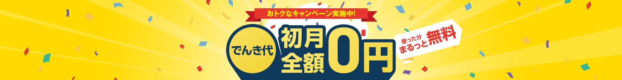 スマホ・ネットとまとめてどんどんおトク おうちでんき でんき代初月全額0円 個人・新規。1年未満の解約で違約金あり。対象エリアのみ。WEBからお申し込みの場合。
