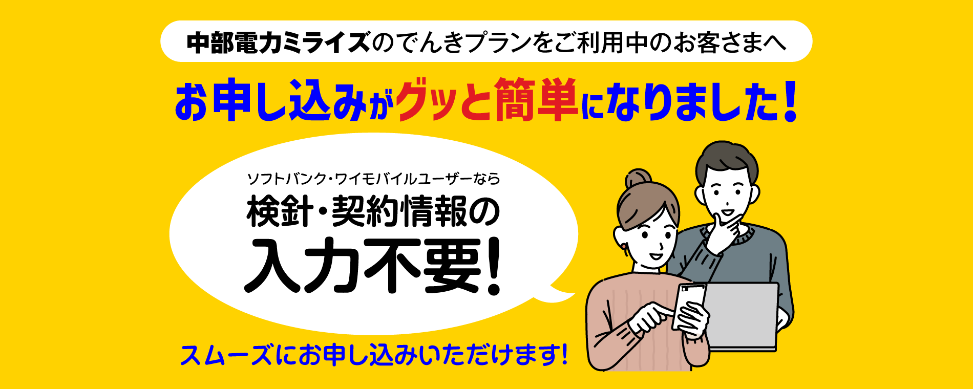 中部電力ミライズのでんきプランをご利用中のお客さまへ お申し込みがグッと簡単になりました！ ソフトバンク・ワイモバイルユーザーなら検針・契約情報の入力不要！ スムーズにお申し込みいただけます！