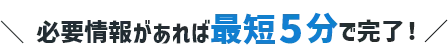 だれでも簡単 最短5分でお申し込み！