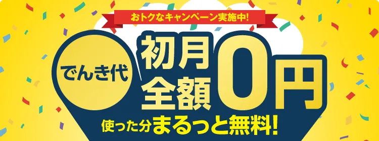 スマホ・ネットとまとめてどんどんおトク おうちでんき でんき代初月全額0円 個人・新規。1年未満の解約で違約金あり。対象エリアのみ。WEBからお申し込みの場合。