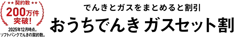 契約数200万件突破!(2025月12月時点。ソフトバンクでんきの契約数。) でんきとガスでおトク※1になる おうちでんきガスセット割