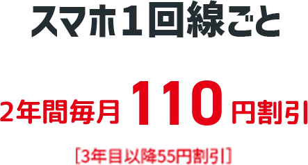 スマホ１回線ごと ２年間毎月１１０円割引 ［３年目以降５５円割引］