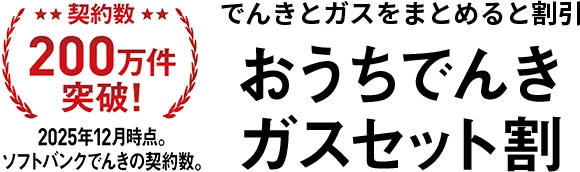 契約数200万件突破!(2025月12月時点。ソフトバンクでんきの契約数。) でんきとガスでおトク※1になる おうちでんきガスセット割