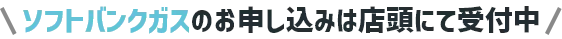ソフトバンクガスのお申し込みは店頭にて受付中