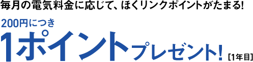毎月の電気料金に応じて、ほくリンクポイントがたまる! 200円につき1ポイントプレゼント！[一年目]