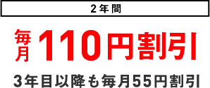 2年間 毎月110円割引 3年目以降も毎月55円割引