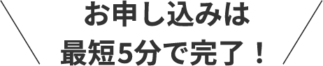 お申し込みは最短5分で完了！