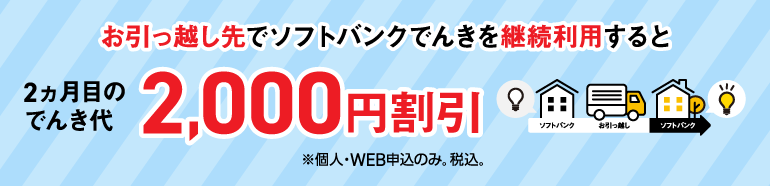 お引っ越し先でソフトバンクでんきを継続利用すると 2ヵ月目のでんき代 2,000円割引 ※個人・WEB申込のみ。税込。