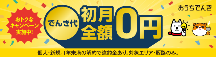 おうちでんき おトクなキャンペーン実施中！ でんき代初月全額0円 個人・新規。1年未満の解約で違約金あり。対象エリア・販路のみ。