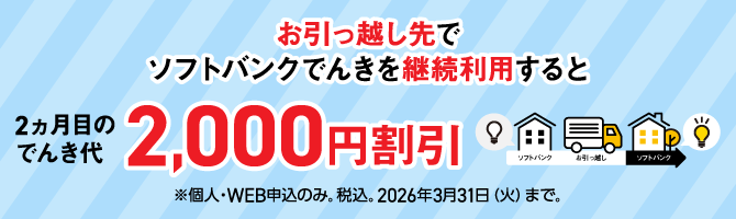 お引っ越し先でソフトバンクでんきを継続利用すると 2ヵ月目のでんき代2,000円割引 ※個人・WEB申込のみ。税込。2026年3月31日（火）まで。