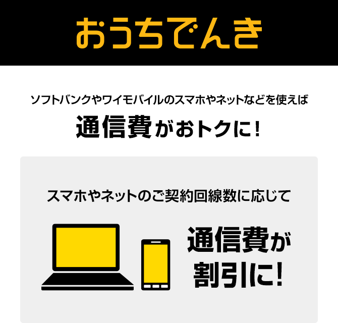 おうちでんき ソフトバンク・ワイモバイルユーザーならおうち割 でんきセットがおトク  電力会社の従量料金単価が毎月ずっとおトク!※ + スマホやネットのご契約回線数に応じて通信費が割引に！