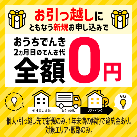 お引っ越しにともなう新規お申し込みで おうちでんき 2カ月目のでんき代全額0円。個人・引っ越し先で新規のみ。1年未満の解約で違約金あり。対象エリア・販路のみ。