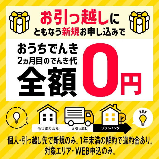 お引っ越しにともなう新規お申し込みで おうちでんき 2カ月目のでんき代全額0円。個人・引っ越し先で新規のみ。1年未満の解約で違約金あり。対象エリア・WEB申込のみ。