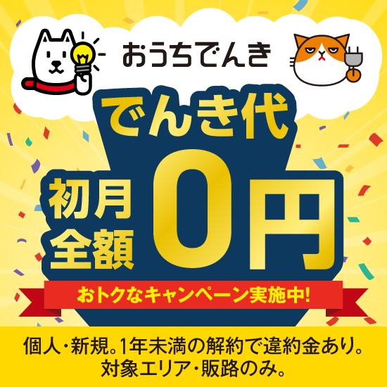 おうちでんき「でんき代初月全額0円」おトクなキャンペーン実施中！ 個人・引っ越し先で新規のみ。1年未満の解約で違約金あり。対象エリア・販路のみ。