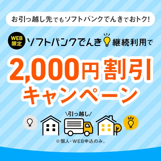 お引っ越し先でもソフトバンクでんきでおトク！ WEB限定 ソフトバンクでんき継続利用で2,000円割引キャンペーン ※個人・WEB申込のみ。