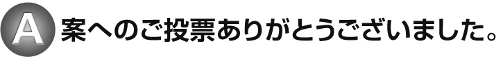A案へのご投票ありがとうございました。