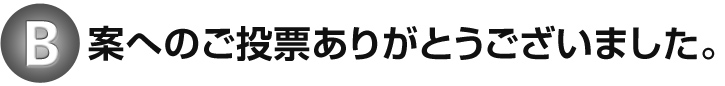 B案へのご投票ありがとうございました。