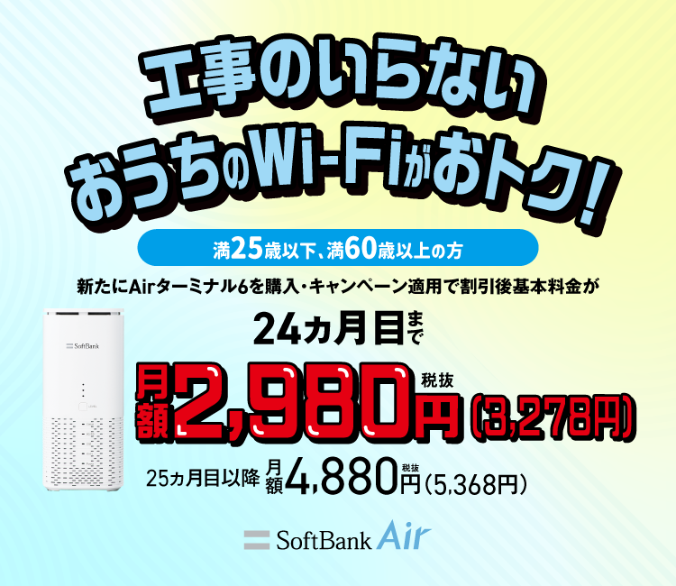 工事のいらないおうちのWi-Fiがおトク！満25歳以下、満60歳以上の方 新たにAirターミナル6を購入・キャンペーン適用で割引後基本料金が24ヵ月目まで月額税抜2,980円（税込3,278円）25ヵ月目以降月額税抜4,880円（税込5,368円）