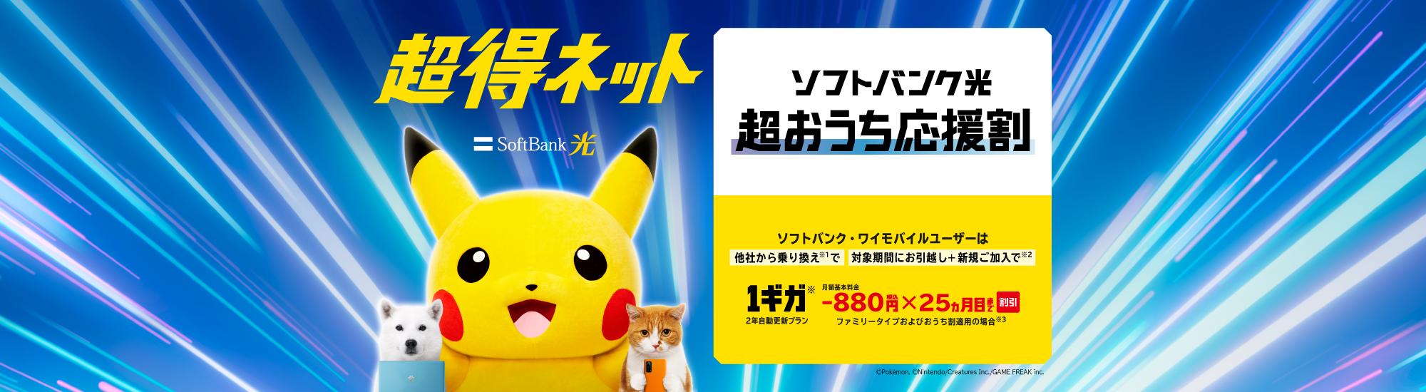 SoftBank 光 超得ネット ソフトバンク・ワイモバイルユーザーは他社から乗り換え※1で 対象期間にお引っ越し＋新規ご加入で※2 1ギガ※ 2年自動更新プラン 月額基本料金-880円税込×25ヵ月目まで割引 ファミリータイプおよびおうち割適用の場合※3