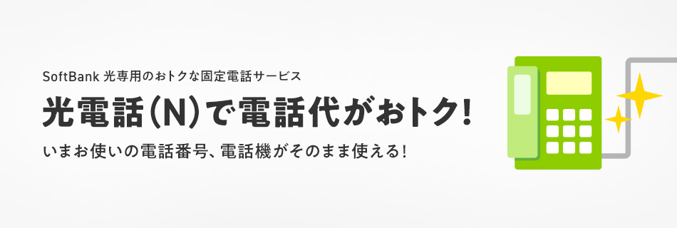 SoftBank 光専用のおトクな固定電話サービス 光電話（N）で電話代がおトク！いまお使いの電話番号、電話機がそのまま使える！