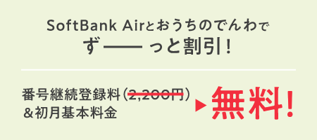 SoftBank Airとおうちのでんわでずーっと割引! 番号継続登録料(2,200円)＆初月基本料金 が無料！