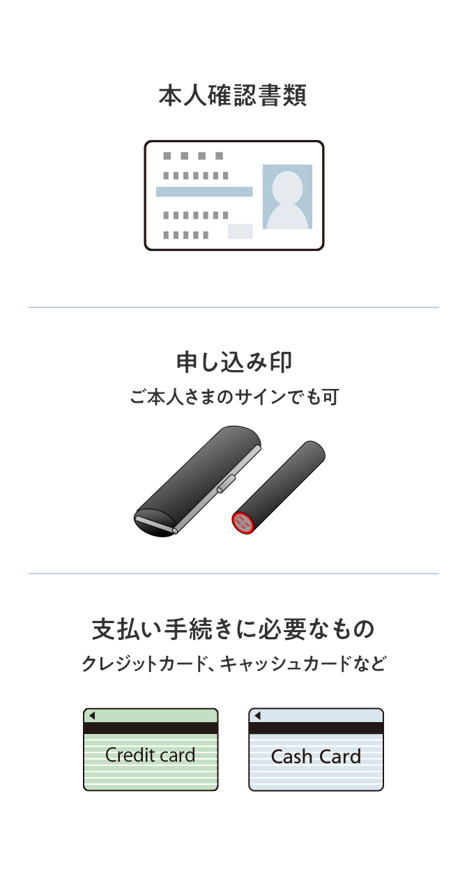 ご来店時に必要なもの：本人確認書類、申し込み印（ご本人さまのサインでも可）、支払い手続きに必要なもの（クレジットカード、キャッシュカードなど）