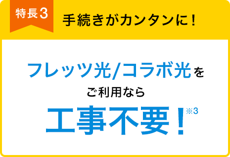 特長3 手続きがカンタンに！ フレッツ光／コラボ光をご利用なら 工事不要！※3