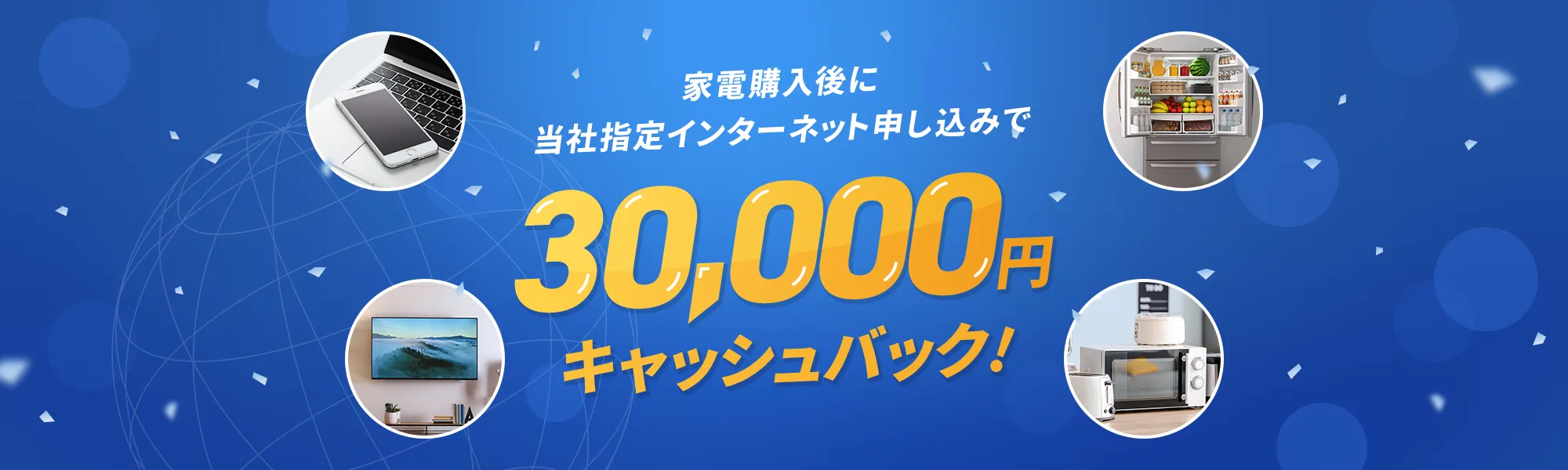 家電導入後に 当社指定 インターネット申し込みで 30,000円 キャッシュバック！