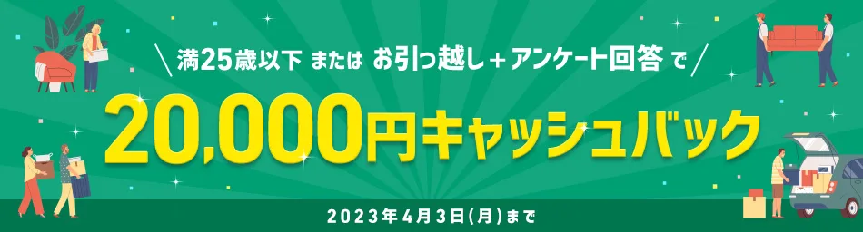 満25歳以下またはお引っ越し＋アンケート回答で20,000円キャッシュバック 2023年4月3日(月)まで