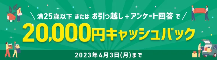 満25歳以下またはお引っ越し＋アンケート回答で20,000円キャッシュバック 2023年4月3日(月)まで