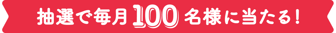 抽選で毎月100名様に当たる!