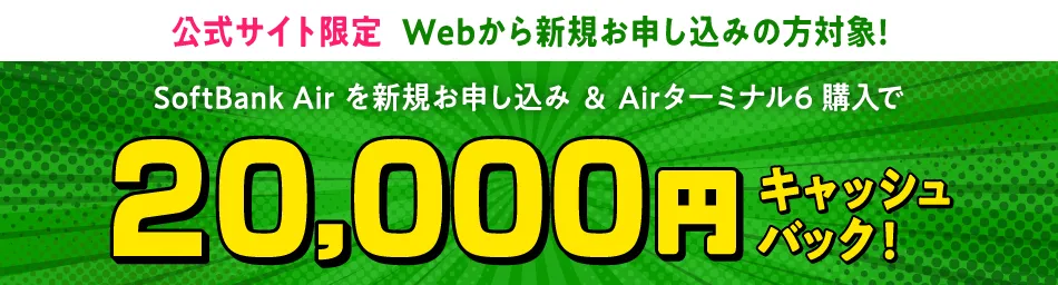 公式サイト限定 Webから新規お申し込みの方対象!　SoftBank Airを新規お申し込み＆Airターミナル6購入で20,000円キャッシュバック！