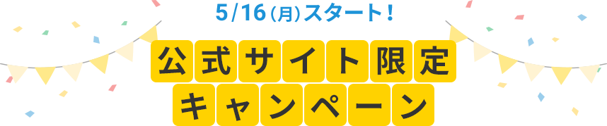 5/13(金)スタート！ 公式サイト限定キャンペーン
