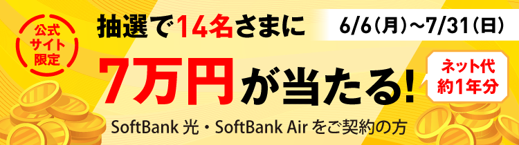 6/6(月)～7/31(日) 公式サイト限定 抽選で14名さまに 7万円が当たる！ネット代約１年分 SoftBank 光・SoftBank Airをご契約の方