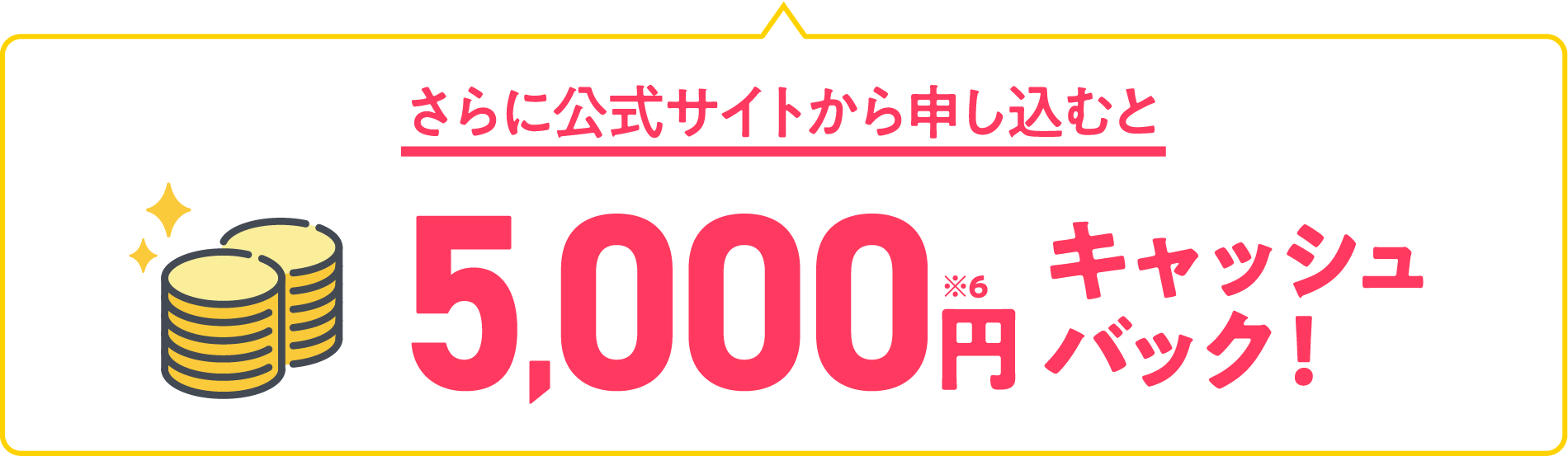 さらに公式サイトから申し込むと5,000円※6 キャッシュバック！