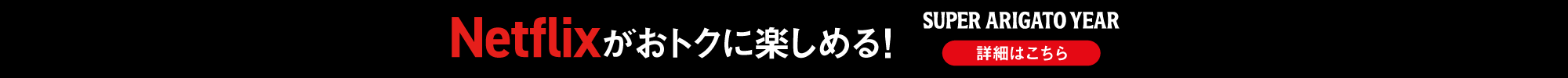 Netflixがおトクに楽しめる！ SUPER ARIGATO YEAR 詳細はこちら
