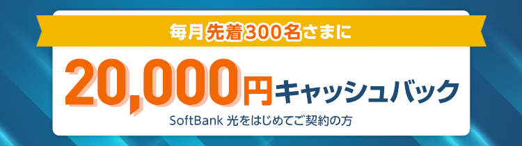 毎月先着300名さまに20,000円キャッシュバック SoftBank 光をはじめてご契約の方